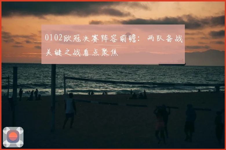 0102欧冠决赛阵容前瞻:两队备战关键之战看点聚焦