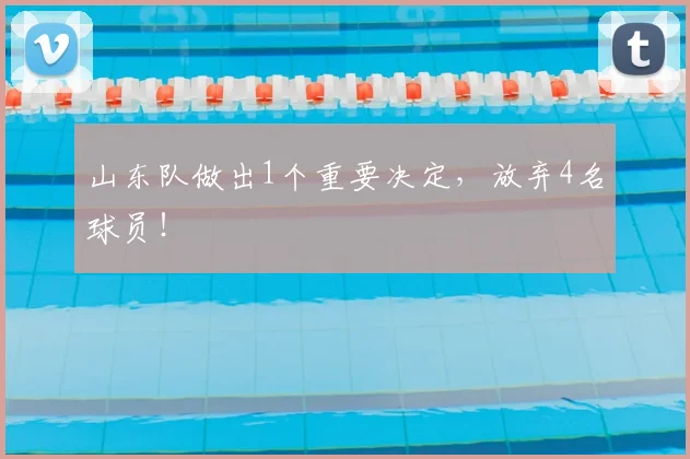 山东队做出1个重要决定,放弃4名球员!