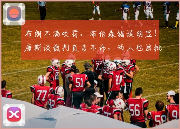 布朗不满吹罚，布伦森错误明显！唐斯谈裁判直言不讳，两人也该批