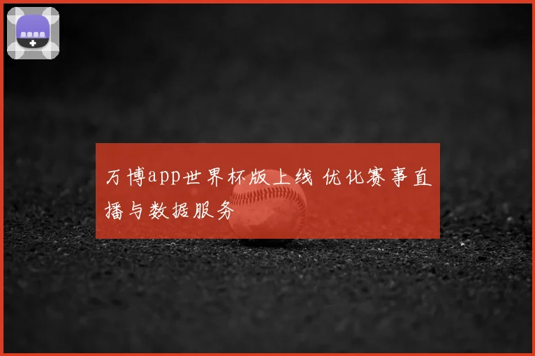 万博app世界杯版上线 优化赛事直播与数据服务