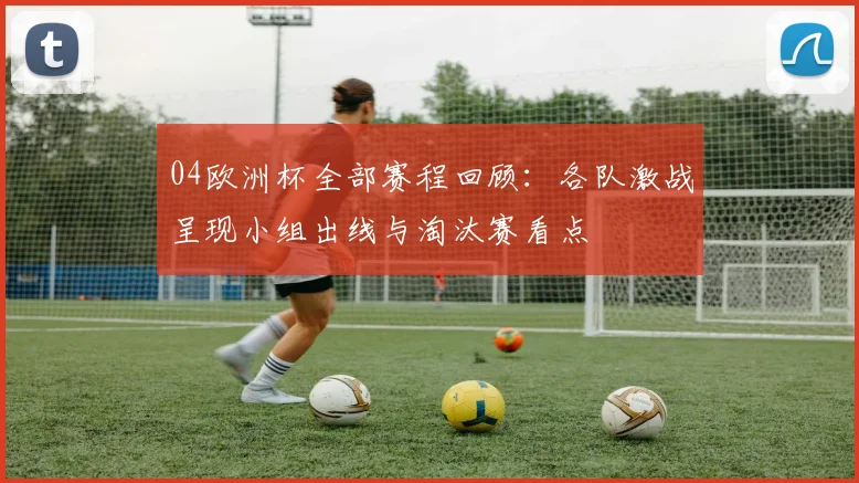 04欧洲杯全部赛程回顾:各队激战呈现小组出线与淘汰赛看点