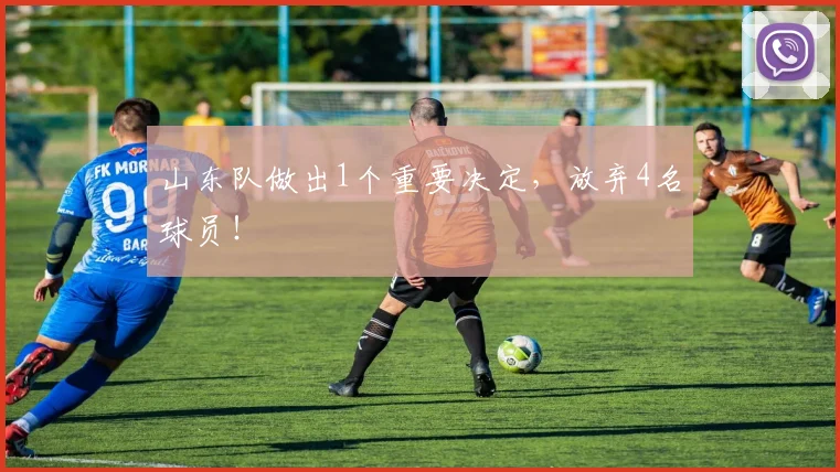 山东队做出1个重要决定，放弃4名球员！