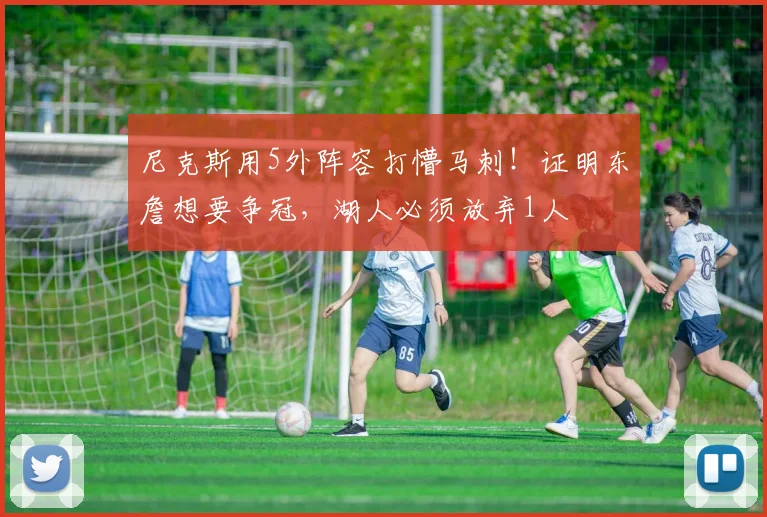 尼克斯用5外阵容打懵马刺!证明东詹想要争冠,湖人必须放弃1人